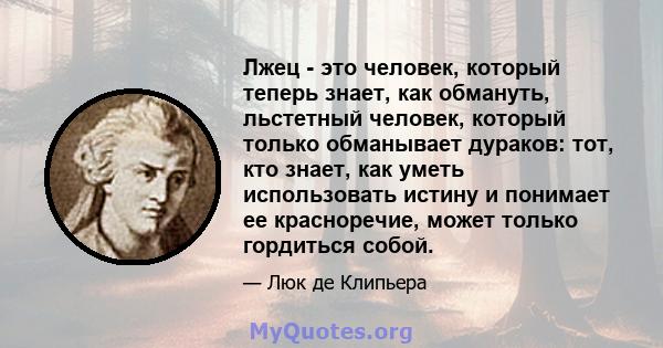 Лжец - это человек, который теперь знает, как обмануть, льстетный человек, который только обманывает дураков: тот, кто знает, как уметь использовать истину и понимает ее красноречие, может только гордиться собой.