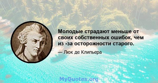 Молодые страдают меньше от своих собственных ошибок, чем из -за осторожности старого.