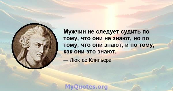 Мужчин не следует судить по тому, что они не знают, но по тому, что они знают, и по тому, как они это знают.