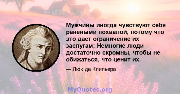 Мужчины иногда чувствуют себя ранеными похвалой, потому что это дает ограничение их заслугам; Немногие люди достаточно скромны, чтобы не обижаться, что ценит их.