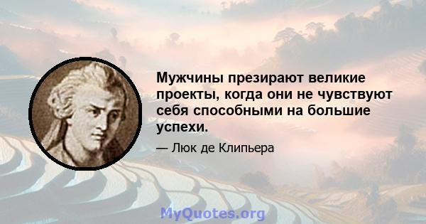 Мужчины презирают великие проекты, когда они не чувствуют себя способными на большие успехи.