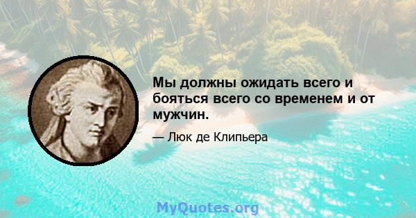 Мы должны ожидать всего и бояться всего со временем и от мужчин.