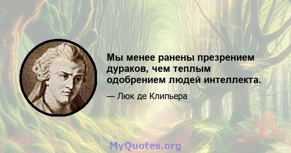 Мы менее ранены презрением дураков, чем теплым одобрением людей интеллекта.