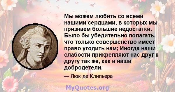 Мы можем любить со всеми нашими сердцами, в которых мы признаем большие недостатки. Было бы убедительно полагать, что только совершенство имеет право угодить нам; Иногда наши слабости прикрепляют нас друг к другу так