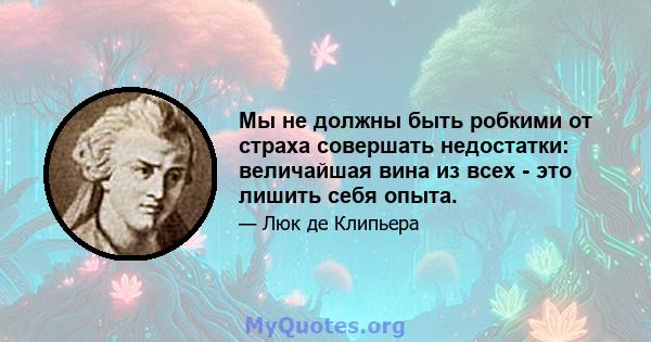 Мы не должны быть робкими от страха совершать недостатки: величайшая вина из всех - это лишить себя опыта.