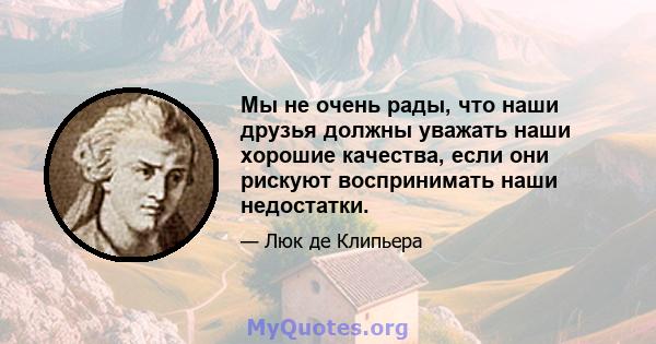 Мы не очень рады, что наши друзья должны уважать наши хорошие качества, если они рискуют воспринимать наши недостатки.