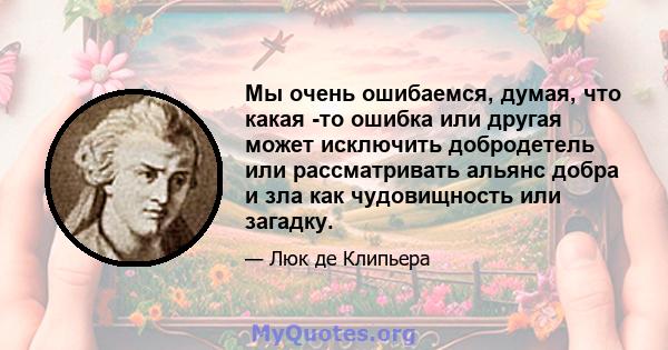 Мы очень ошибаемся, думая, что какая -то ошибка или другая может исключить добродетель или рассматривать альянс добра и зла как чудовищность или загадку.