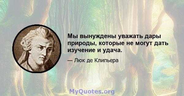 Мы вынуждены уважать дары природы, которые не могут дать изучение и удача.