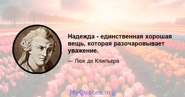 Надежда - единственная хорошая вещь, которая разочаровывает уважение.