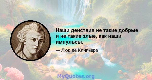 Наши действия не такие добрые и не такие злые, как наши импульсы.