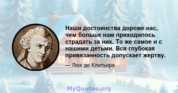 Наши достоинства дороже нас, чем больше нам приходилось страдать за них. То же самое и с нашими детьми. Вся глубокая привязанность допускает жертву.