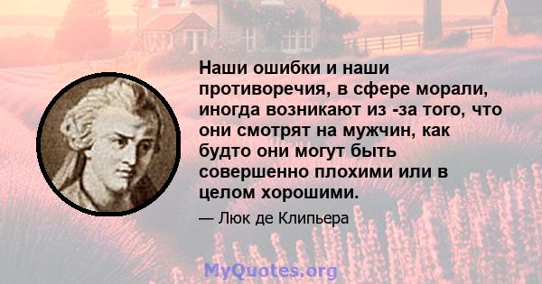 Наши ошибки и наши противоречия, в сфере морали, иногда возникают из -за того, что они смотрят на мужчин, как будто они могут быть совершенно плохими или в целом хорошими.