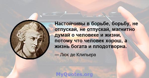 Настойчивы в борьбе, борьбу, не отпускай, не отпускай, магнитно думай о человеке и жизни, потому что человек хорош, а жизнь богата и плодотворна.