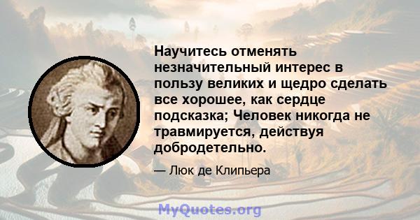 Научитесь отменять незначительный интерес в пользу великих и щедро сделать все хорошее, как сердце подсказка; Человек никогда не травмируется, действуя добродетельно.