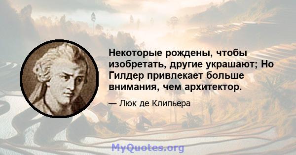 Некоторые рождены, чтобы изобретать, другие украшают; Но Гилдер привлекает больше внимания, чем архитектор.