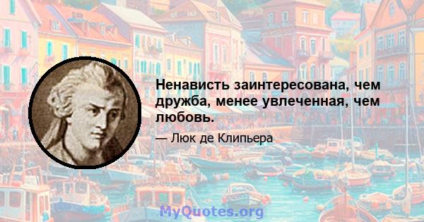 Ненависть заинтересована, чем дружба, менее увлеченная, чем любовь.