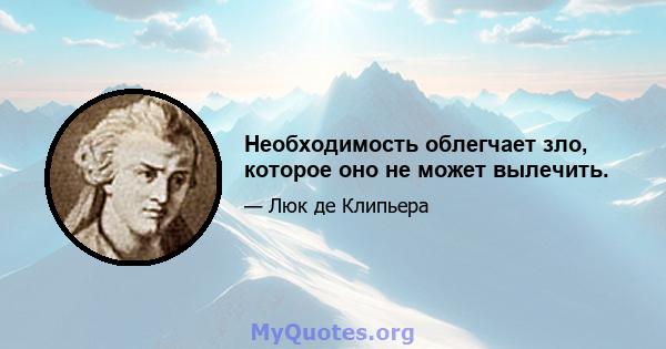 Необходимость облегчает зло, которое оно не может вылечить.