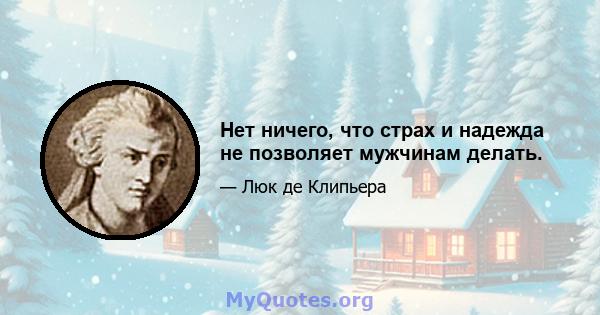 Нет ничего, что страх и надежда не позволяет мужчинам делать.