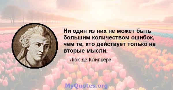 Ни один из них не может быть большим количеством ошибок, чем те, кто действует только на вторые мысли.