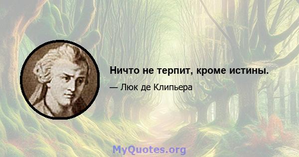 Ничто не терпит, кроме истины.