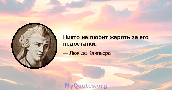 Никто не любит жарить за его недостатки.