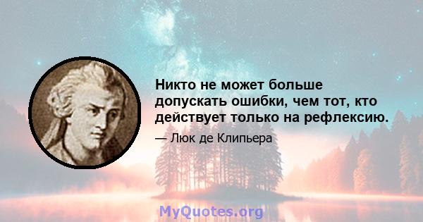 Никто не может больше допускать ошибки, чем тот, кто действует только на рефлексию.