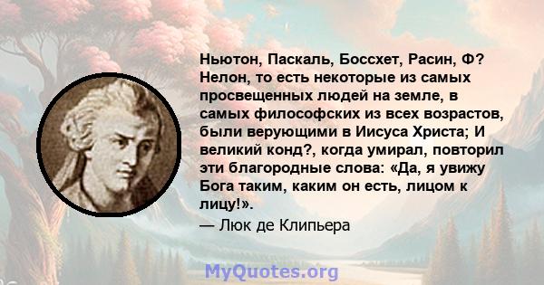 Ньютон, Паскаль, Боссхет, Расин, Ф? Нелон, то есть некоторые из самых просвещенных людей на земле, в самых философских из всех возрастов, были верующими в Иисуса Христа; И великий конд?, когда умирал, повторил эти