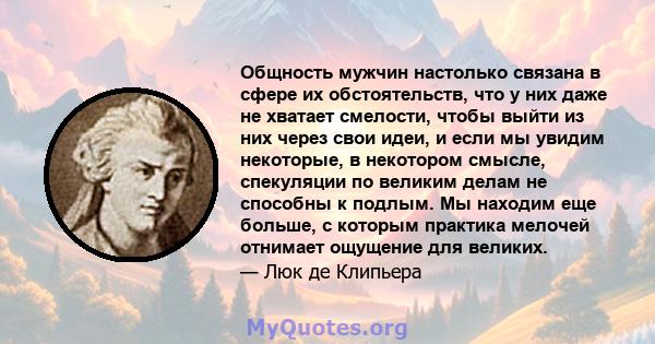 Общность мужчин настолько связана в сфере их обстоятельств, что у них даже не хватает смелости, чтобы выйти из них через свои идеи, и если мы увидим некоторые, в некотором смысле, спекуляции по великим делам не способны 