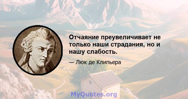 Отчаяние преувеличивает не только наши страдания, но и нашу слабость.