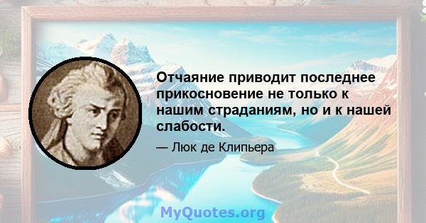 Отчаяние приводит последнее прикосновение не только к нашим страданиям, но и к нашей слабости.