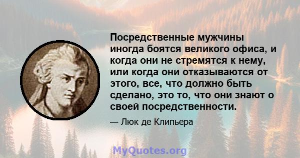 Посредственные мужчины иногда боятся великого офиса, и когда они не стремятся к нему, или когда они отказываются от этого, все, что должно быть сделано, это то, что они знают о своей посредственности.