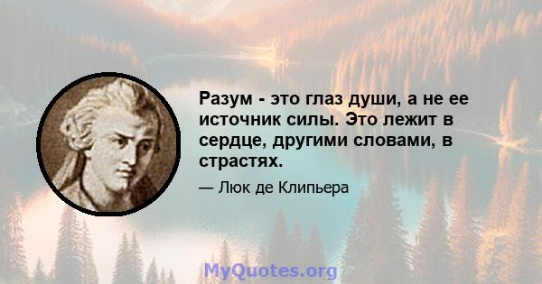 Разум - это глаз души, а не ее источник силы. Это лежит в сердце, другими словами, в страстях.