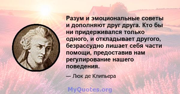 Разум и эмоциональные советы и дополняют друг друга. Кто бы ни придерживался только одного, и откладывает другого, безрассудно лишает себя части помощи, предоставив нам регулирование нашего поведения.