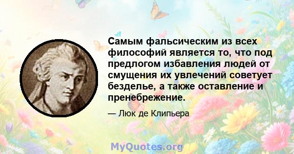 Самым фальсическим из всех философий является то, что под предлогом избавления людей от смущения их увлечений советует безделье, а также оставление и пренебрежение.