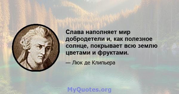 Слава наполняет мир добродетели и, как полезное солнце, покрывает всю землю цветами и фруктами.