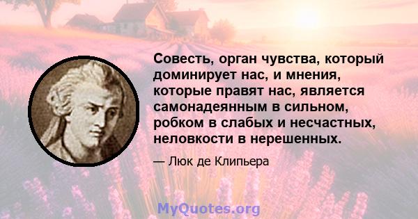 Совесть, орган чувства, который доминирует нас, и мнения, которые правят нас, является самонадеянным в сильном, робком в слабых и несчастных, неловкости в нерешенных.