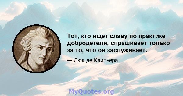 Тот, кто ищет славу по практике добродетели, спрашивает только за то, что он заслуживает.