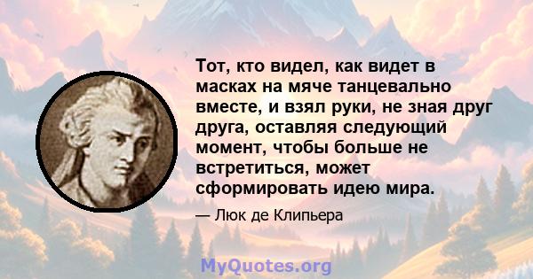 Тот, кто видел, как видет в масках на мяче танцевально вместе, и взял руки, не зная друг друга, оставляя следующий момент, чтобы больше не встретиться, может сформировать идею мира.