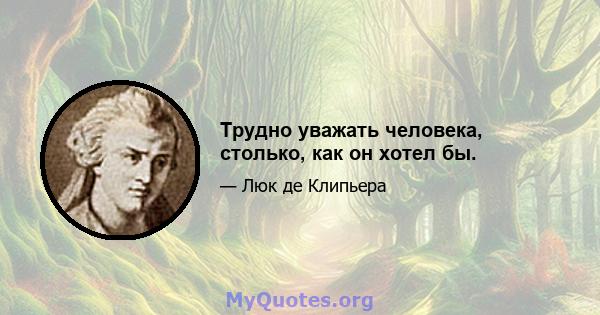 Трудно уважать человека, столько, как он хотел бы.