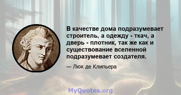 В качестве дома подразумевает строитель, а одежду - ткач, а дверь - плотник, так же как и существование вселенной подразумевает создателя.