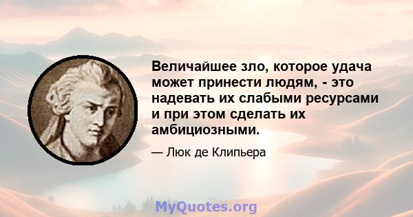 Величайшее зло, которое удача может принести людям, - это надевать их слабыми ресурсами и при этом сделать их амбициозными.