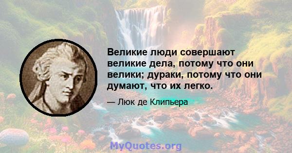 Великие люди совершают великие дела, потому что они велики; дураки, потому что они думают, что их легко.