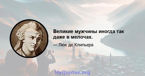 Великие мужчины иногда так даже в мелочах.