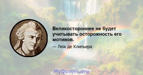 Великостороннее не будет учитывать осторожность его мотивов.