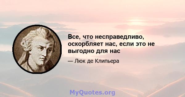 Все, что несправедливо, оскорбляет нас, если это не выгодно для нас