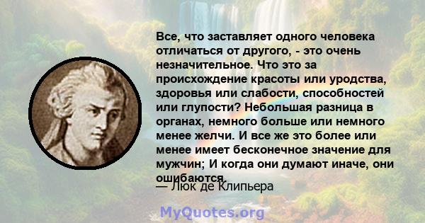 Все, что заставляет одного человека отличаться от другого, - это очень незначительное. Что это за происхождение красоты или уродства, здоровья или слабости, способностей или глупости? Небольшая разница в органах,