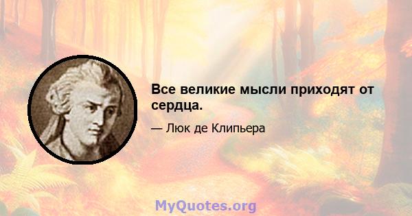 Все великие мысли приходят от сердца.