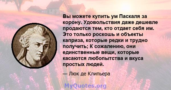 Вы можете купить ум Паскаля за корону. Удовольствия даже дешевле продаются тем, кто отдает себя им. Это только роскошь и объекты каприза, которые редки и трудно получить; К сожалению, они единственные вещи, которые