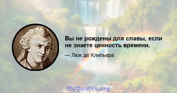 Вы не рождены для славы, если не знаете ценность времени.