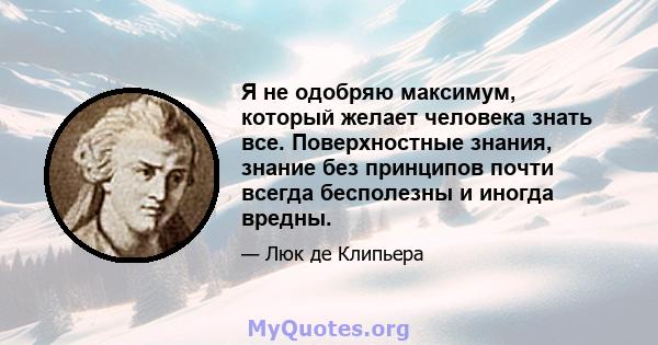 Я не одобряю максимум, который желает человека знать все. Поверхностные знания, знание без принципов почти всегда бесполезны и иногда вредны.